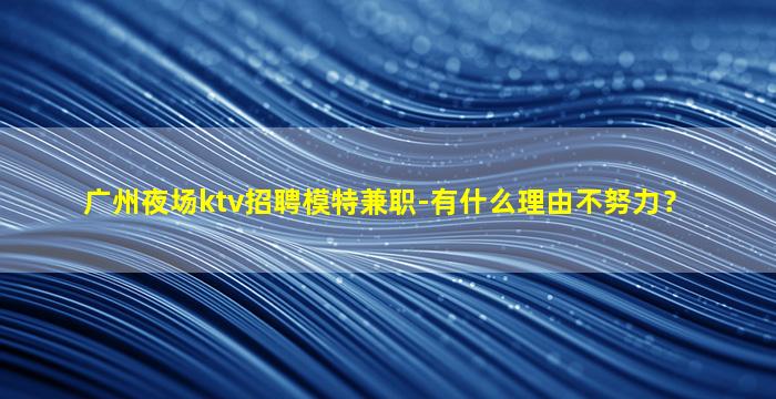 广州夜场ktv招聘模特兼职-有什么理由不努力？